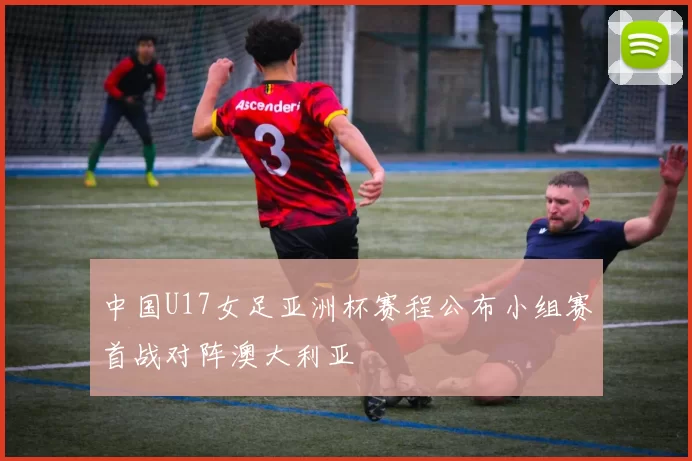 中国U17女足亚洲杯赛程公布小组赛首战对阵澳大利亚