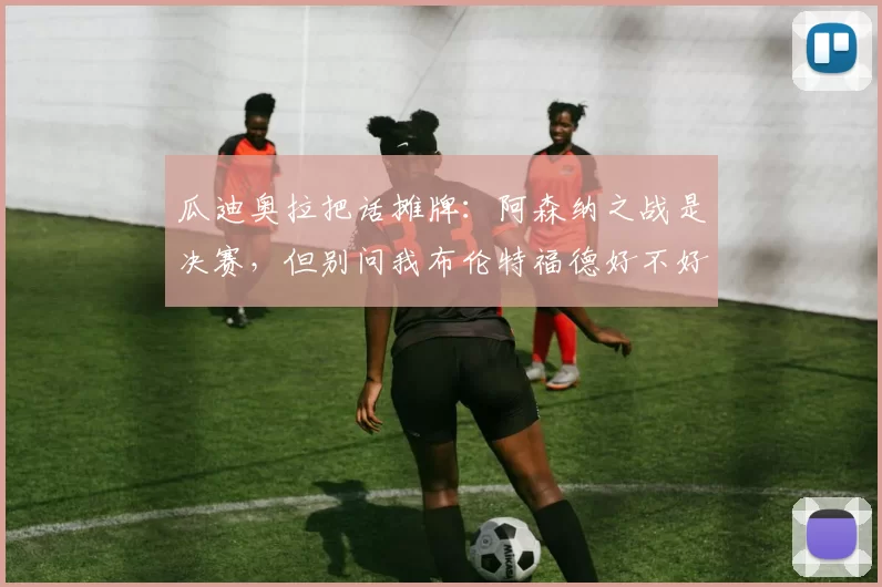 瓜迪奥拉把话摊牌：阿森纳之战是决赛，但别问我布伦特福德好不好踢