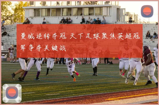 曼城逆转夺冠 天下足球聚焦英超冠军争夺关键战