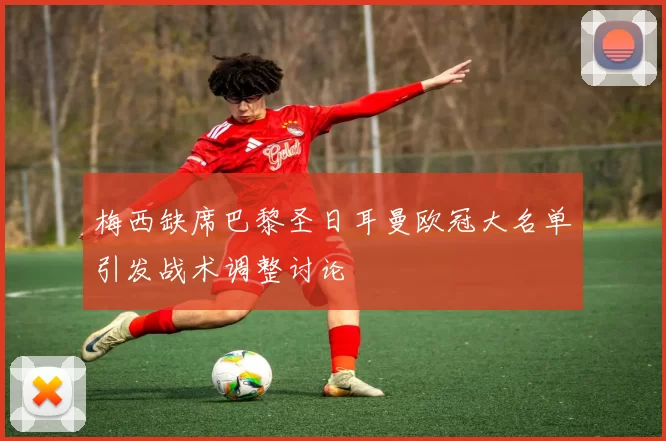 梅西缺席巴黎圣日耳曼欧冠大名单引发战术调整讨论