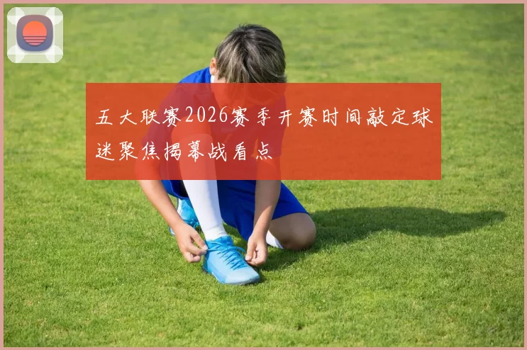 五大联赛2026赛季开赛时间敲定球迷聚焦揭幕战看点